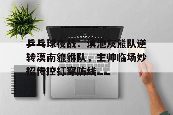 官网电脑版入口关于乒乓球夜战：滇池灰熊队逆转漠南貔貅队，主帅临场妙招传控打穿防线的信息